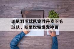 开云体育登录-印尼羽毛球队完胜丹麦羽毛球队，斯里坎特爆发神勇的简单介绍